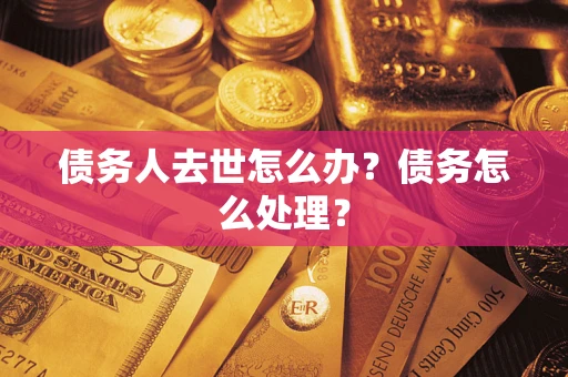 济南债务人去世怎么办？债务怎么处理？
