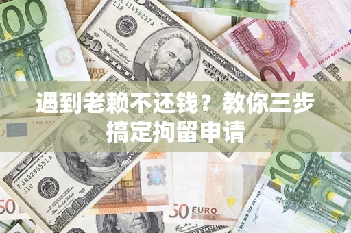 济南遇到老赖不还钱？教你三步搞定拘留申请
