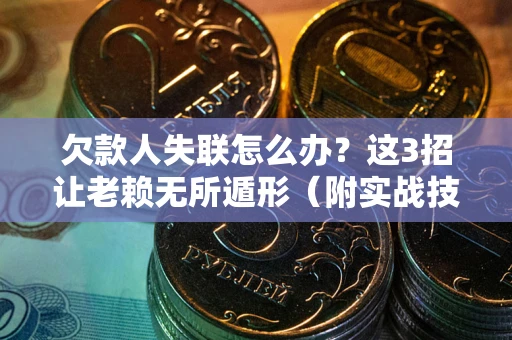 济南欠款人失联怎么办？这3招让老赖无所遁形（附实战技巧）