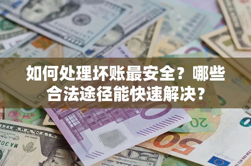 济南如何处理坏账最安全？哪些合法途径能快速解决？