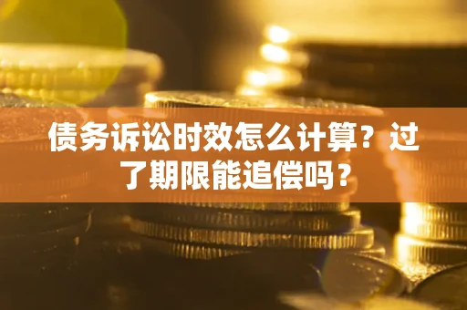 济南债务诉讼时效怎么计算？过了期限能追偿吗？