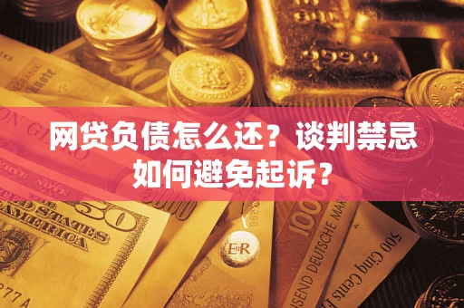 济南网贷负债怎么还？谈判禁忌如何避免起诉？