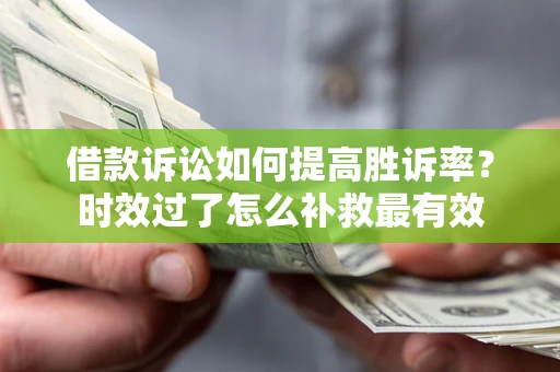 济南借款诉讼如何提高胜诉率？时效过了怎么补救最有效