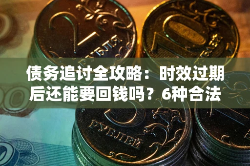 济南债务追讨全攻略：时效过期后还能要回钱吗？6种合法手段助你维权