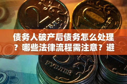 济南债务人破产后债务怎么处理？哪些法律流程需注意？避免踩坑指南