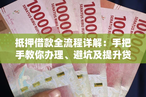 济南抵押借款全流程详解：手把手教你办理、避坑及提升贷款额度