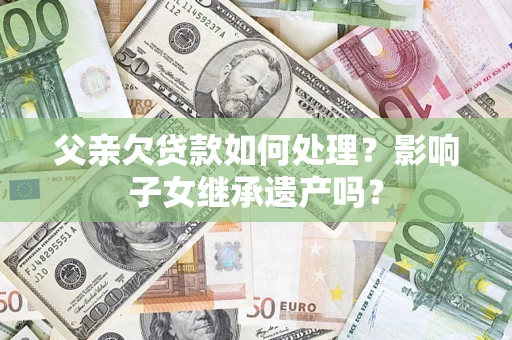 济南父亲欠贷款如何处理?影响子女继承遗产吗? 济南父亲欠贷款如何处理?影响子女继承遗产吗?