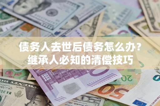 济南债务人去世后债务怎么办？继承人必知的清偿技巧