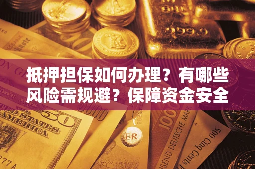 济南抵押担保如何办理？有哪些风险需规避？保障资金安全