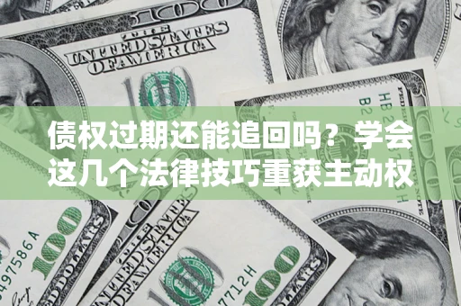 济南债权过期还能追回吗？学会这几个法律技巧重获主动权