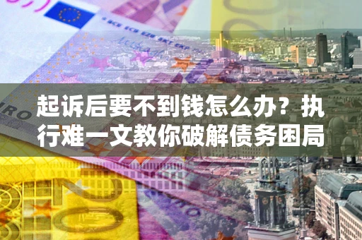 济南起诉后要不到钱怎么办？执行难一文教你破解债务困局