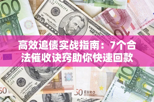 济南高效追债实战指南：7个合法催收诀窍助你快速回款