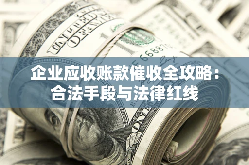 济南企业应收账款催收全攻略：合法手段与法律红线