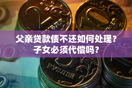 济南父亲贷款债不还如何处理？子女必须代偿吗？