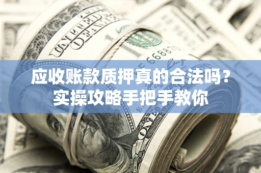 济南应收账款质押真的合法吗？实操攻略手把手教你