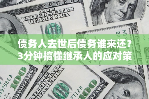 济南债务人去世后债务谁来还？3分钟搞懂继承人的应对策略