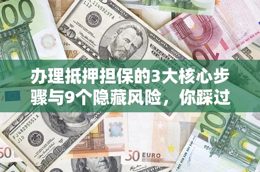 济南办理抵押担保的3大核心步骤与9个隐藏风险，你踩过哪个坑？