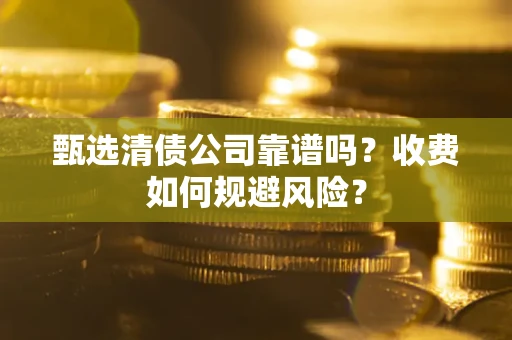 济南甄选清债公司靠谱吗？收费如何规避风险？