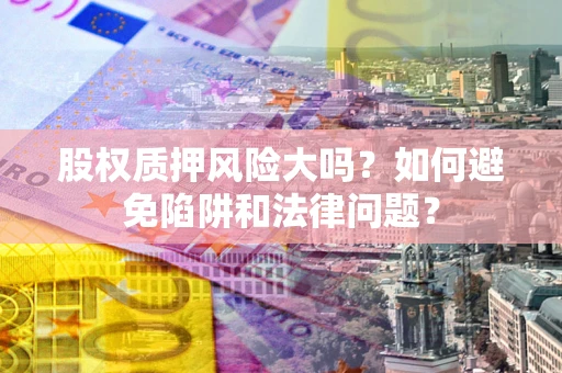 济南股权质押风险大吗？如何避免陷阱和法律问题？
