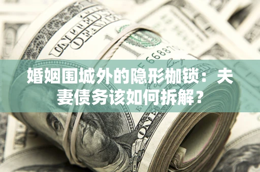 济南婚姻围城外的隐形枷锁：夫妻债务该如何拆解？