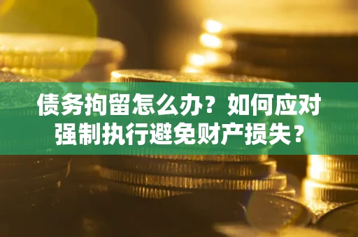 济南债务拘留怎么办？如何应对强制执行避免财产损失？