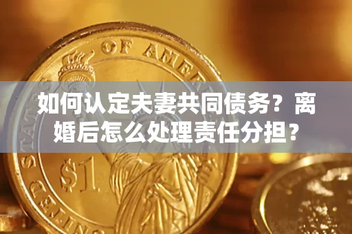 济南如何认定夫妻共同债务？离婚后怎么处理责任分担？