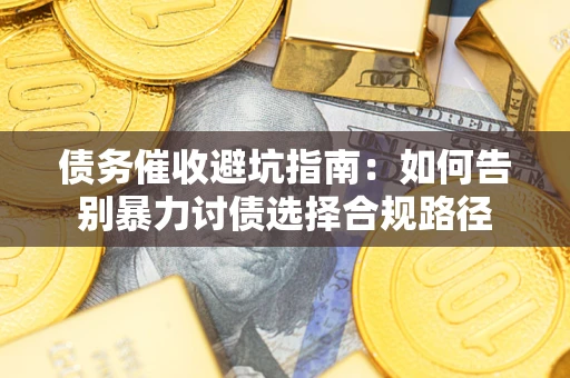 济南债务催收避坑指南：如何告别暴力讨债选择合规路径