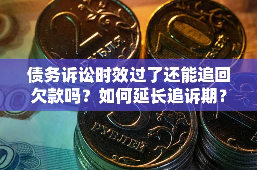 济南债务诉讼时效过了还能追回欠款吗？如何延长追诉期？
