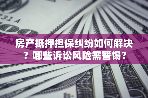 济南房产抵押担保纠纷如何解决？哪些诉讼风险需警惕？