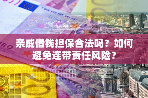 济南亲戚借钱担保合法吗？如何避免连带责任风险？