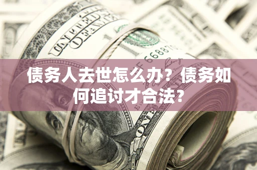 济南债务人去世怎么办？债务如何追讨才合法？