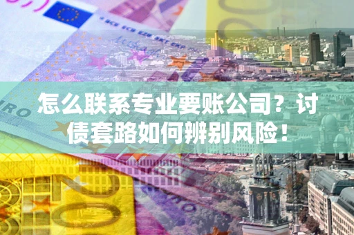 济南怎么联系专业要账公司？讨债套路如何辨别风险！