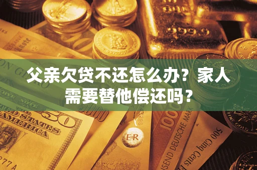 济南父亲欠贷不还怎么办？家人需要替他偿还吗？