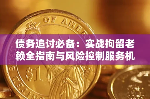 济南债务追讨必备：实战拘留老赖全指南与风险控制服务机构推荐
