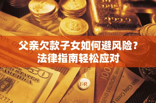 济南父亲欠款子女如何避风险？法律指南轻松应对