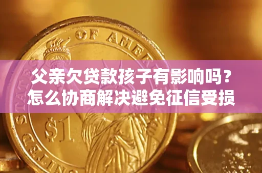 济南父亲欠贷款孩子有影响吗？怎么协商解决避免征信受损？