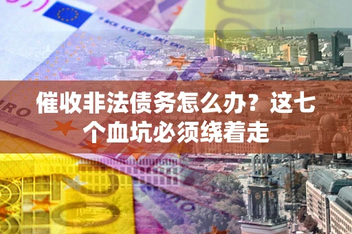 济南催收非法债务怎么办？这七个血坑必须绕着走