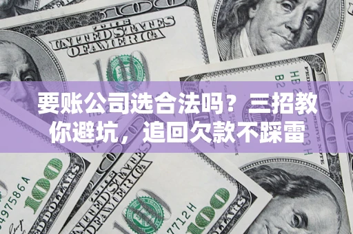 济南要账公司选合法吗？三招教你避坑，追回欠款不踩雷