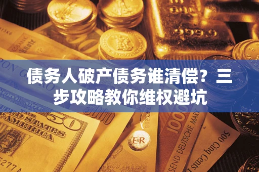 济南债务人破产债务谁清偿?三步攻略教你维权避坑 济南债务人破产债务谁清偿?三步攻略教你维权避坑
