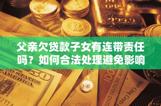 济南父亲欠贷款子女有连带责任吗？如何合法处理避免影响？