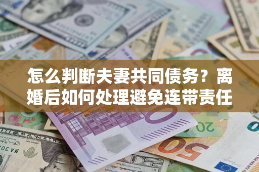 济南怎么判断夫妻共同债务？离婚后如何处理避免连带责任？