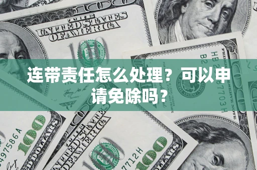 济南连带责任怎么处理？可以申请免除吗？