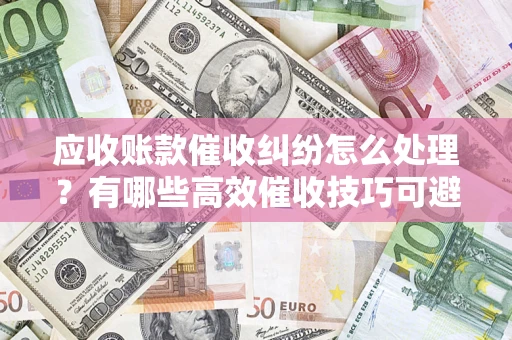 济南应收账款催收纠纷怎么处理？有哪些高效催收技巧可避免坏账？