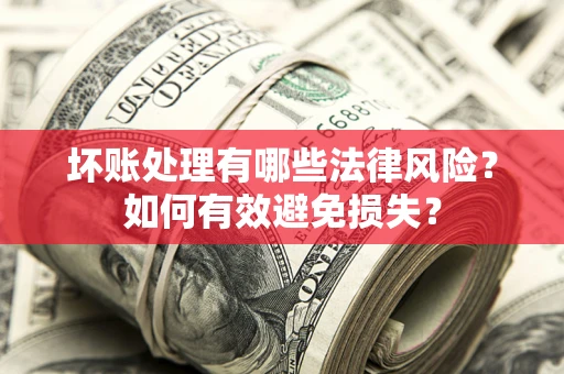 济南坏账处理有哪些法律风险？如何有效避免损失？
